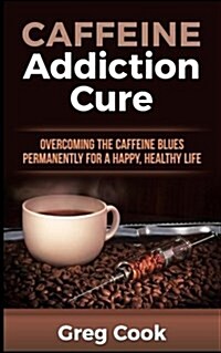 Caffeine Addiction Cure: Overcoming the Caffeine Blues Permanently for a Happy, Healthy Life (Paperback)