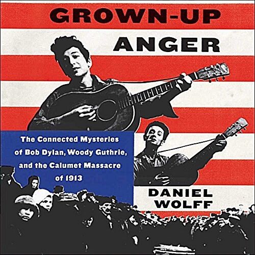 Grown-Up Anger Lib/E: The Connected Mysteries of Bob Dylan, Woody Guthrie, and the Calumet Massacre of 1913 (Audio CD)