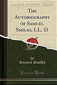The Autobiography of Samuel Smiles, LL. D (Classic Reprint) (Paperback)