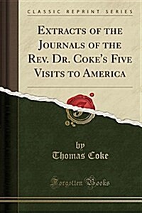 Extracts of the Journals of the REV. Dr. Cokes Five Visits to America (Classic Reprint) (Paperback)