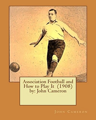 Association Football and How to Play It (1908) by: John Cameron (Paperback)