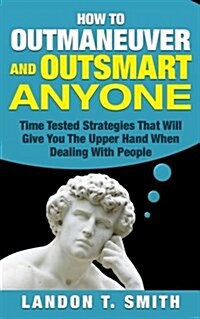 How to Outmaneuver and Outsmart Anyone: Time Tested Strategies That Will Give You the Upper Hand When Dealing with People (Paperback)