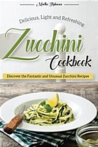 Delicious, Light and Refreshing Zucchini Cookbook: Discover the Fantastic and Unusual Zucchini Recipes (Paperback)