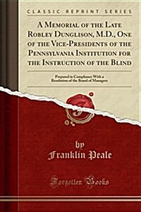 A Memorial of the Late Robley Dunglison, M.D., One of the Vice-Presidents of the Pennsylvania Institution for the Instruction of the Blind: Prepared i (Paperback)