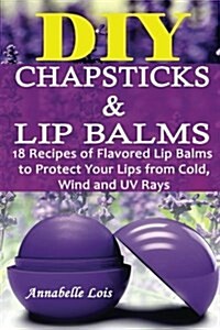 DIY Chapsticks and Lip Balms: 18 Recipes of Flavored Lip Balms to Protect Your Lips from Cold, Wind and UV Rays: (Natural Skin Care, Organic Skin Ca (Paperback)