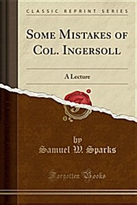 Some Mistakes of Col. Ingersoll: A Lecture (Classic Reprint) (Paperback)