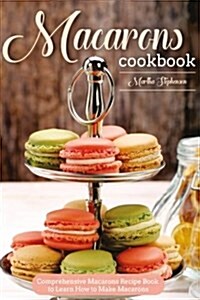 Macarons Cookbook: Comprehensive Macarons Recipe Book to Learn How to Make Macarons (Paperback)