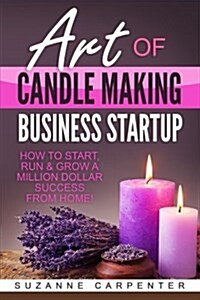 Art of Candle Making Business Startup: How to Start, Run & Grow a Million Dollar Success from Home! (Paperback)