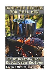 Campfire Recipes for Real Men: 25 Nutrient-Rich Dutch Oven Recipes: (Preppers Guide, Survival Guide, Alternative Medicine, Emergency) (Paperback)