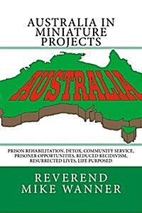 Australia in Miniature Projects: Prison Rehabilitation, Detox, Community Service, Prisoner Opportunities, Reduced Recidivism, Resurrected Lives, and L (Paperback)