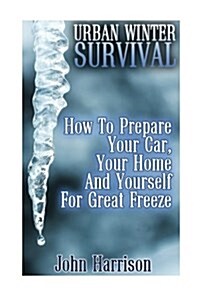 Urban Winter Survival: How to Prepare Your Car, Your Home and Yourself for Great Freeze: (Preppers Guide, Survival Guide, Alternative Medici (Paperback)