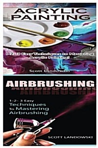 Acrylic Painting & Airbrushing: 1-2-3 Easy Techniques to Mastering Acrylic Painting! & 1-2-3 Easy Techniques to Mastering Airbrushing (Paperback)