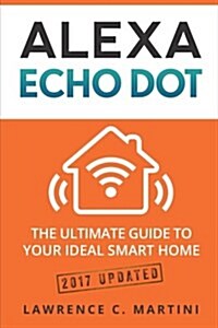 Alexa Echo Dot: The Ultimate Guide to Your Ideal Smart Home (Paperback)