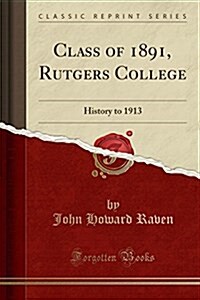 Class of 1891, Rutgers College: History to 1913 (Classic Reprint) (Paperback)