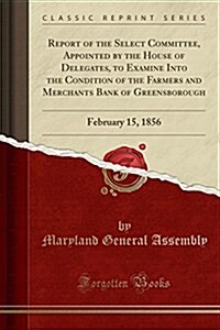 Report of the Select Committee, Appointed by the House of Delegates, to Examine Into the Condition of the Farmers and Merchants Bank of Greensborough: (Paperback)