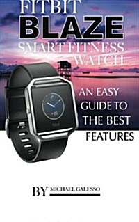 Fitbit Blaze Smart Fitness Watch: An Easy Guide to the Best Features (Paperback)