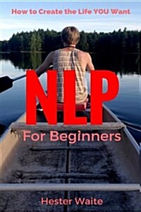 Nlp for Beginners: How to Create the Life You Want (Nlp-Program Your Mind, Nlp Techniques, Nlp, Neuro-Linguistic Programming, Self Master (Paperback)