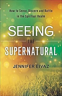 Seeing the Supernatural: How to Sense, Discern and Battle in the Spiritual Realm (Paperback)