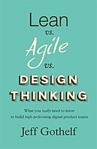 Lean Vs Agile Vs Design Thinking: What You Really Need to Know to Build High-Performing Digital Product Teams (Paperback)