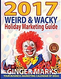 2017 Weird & Wacky Holiday Marketing Guide: Your Business Calendar of Marketing Ideas (Paperback, 9, Annual)