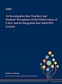 An Investigation Into Teachers and Students Perceptions of the Effectiveness of Call and Its Integration Into Adult Efl Lessons (Hardcover)