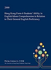 Hong Kong Form 6 Students Ability in English Idiom Comprehension in Relation to Their General English Proficiency (Hardcover)