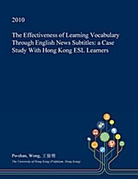 The Effectiveness of Learning Vocabulary Through English News Subtitles: A Case Study with Hong Kong ESL Learners (Paperback)