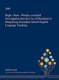 Right - Rote - Written: An Initial Investigation Into the Use of Dictations in Hong Kong Secondary School English Language Teaching (Hardcover)