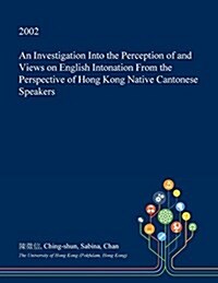 An Investigation Into the Perception of and Views on English Intonation from the Perspective of Hong Kong Native Cantonese Speakers (Paperback)