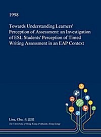 Towards Understanding Learners Perception of Assessment: An Investigation of ESL Students Perception of Timed Writing Assessment in an Eap Context (Hardcover)