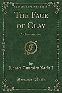 The Face of Clay: An Interpretation (Classic Reprint) (Paperback)