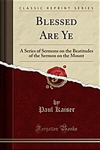Blessed Are Ye: A Series of Sermons on the Beatitudes of the Sermon on the Mount (Classic Reprint) (Paperback)