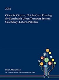 Cities for Citizens, Not for Cars: Planning for Sustainable Urban Transport System: Case Study, Lahore, Pakistan (Hardcover)