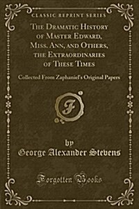 The Dramatic History of Master Edward, Miss. Ann, and Others, the Extraordinaries of These Times: Collected from Zaphaniels Original Papers (Classic (Paperback)