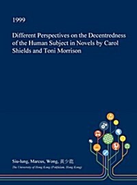 Different Perspectives on the Decentredness of the Human Subject in Novels by Carol Shields and Toni Morrison (Hardcover)