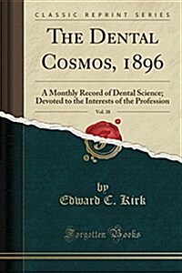 The Dental Cosmos, 1896, Vol. 38: A Monthly Record of Dental Science; Devoted to the Interests of the Profession (Classic Reprint) (Paperback)