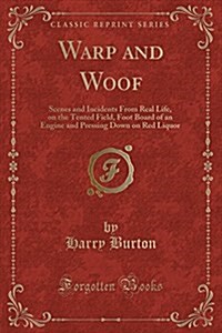 Warp and Woof: Scenes and Incidents from Real Life, on the Tented Field, Foot Board of an Engine and Pressing Down on Red Liquor (Cla (Paperback)