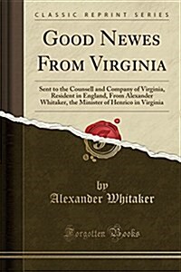 Good Newes from Virginia: Sent to the Counsell and Company of Virginia, Resident in England, from Alexander Whitaker, the Minister of Henrico in (Paperback)