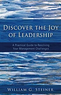 Discover the Joy of Leadership: A Practical Guide to Resolving Your Management Challenges (Paperback)