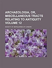 Archaeologia, Or, Miscellaneous Tracts Relating to Antiquity Volume 12 (Paperback)