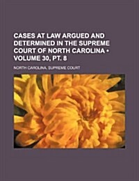 Cases at Law Argued and Determined in the Supreme Court of North Carolina (Volume 30, PT. 8 ) (Paperback)