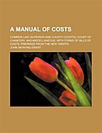 A   Manual of Costs; Common Law (Superior and County Courts), Court of Chancery, and Miscellaneous, with Forms of Bills of Costs, Prepared from the Ne (Paperback)