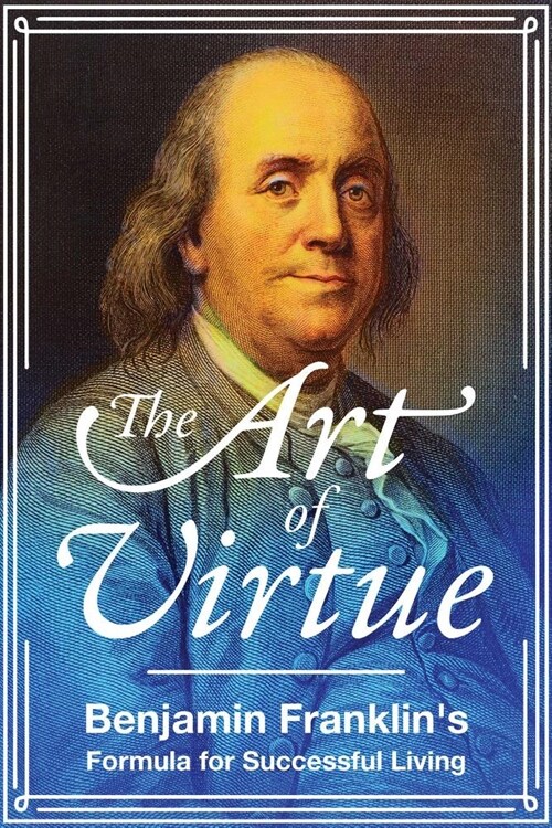 The Art of Virtue: Benjamin Franklins Formula for Successful Living (Paperback)