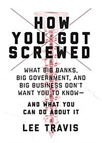 How You Got Screwed: What Big Banks, Big Government, and Big Business Dont Want You to Know--And What You Can Do about It (Paperback)