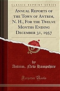 Annual Reports of the Town of Antrim, N. H., for the Twelve Months Ending December 31, 1957 (Classic Reprint) (Paperback)