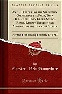 Annual Reports of the Selectmen, Overseer of the Poor, Town Treasurer, Town Clerk, School Board, Library Trustees and Auditors, of the Town of Chester (Paperback)
