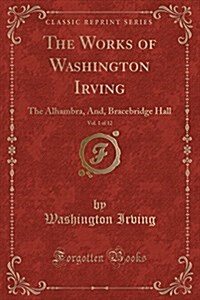 The Works of Washington Irving, Vol. 1 of 12: The Alhambra, And, Bracebridge Hall (Classic Reprint) (Paperback)