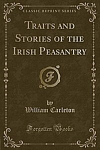 Traits and Stories of the Irish Peasantry (Classic Reprint) (Paperback)