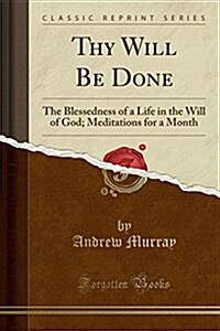 Thy Will Be Done: The Blessedness of a Life in the Will of God; Meditations for a Month (Classic Reprint) (Paperback)