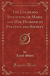 The Colorado Situation, or Maria and Her Husband in Politics and Society (Classic Reprint) (Paperback)